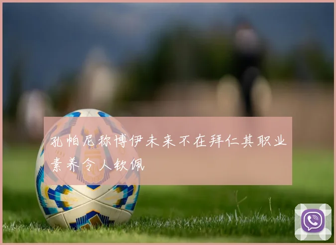 孔帕尼称博伊未来不在拜仁其职业素养令人钦佩
