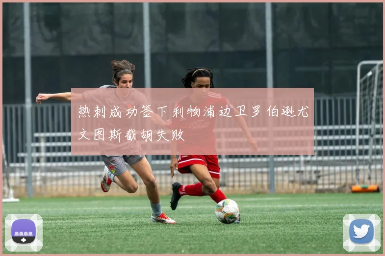 热刺成功签下利物浦边卫罗伯逊尤文图斯截胡失败