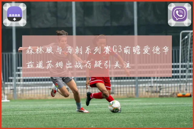 森林狼与马刺系列赛G3前瞻爱德华兹道苏姆出战存疑引关注