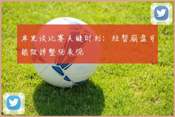 库里谈比赛关键时刻：短暂崩盘可能毁掉整场表现