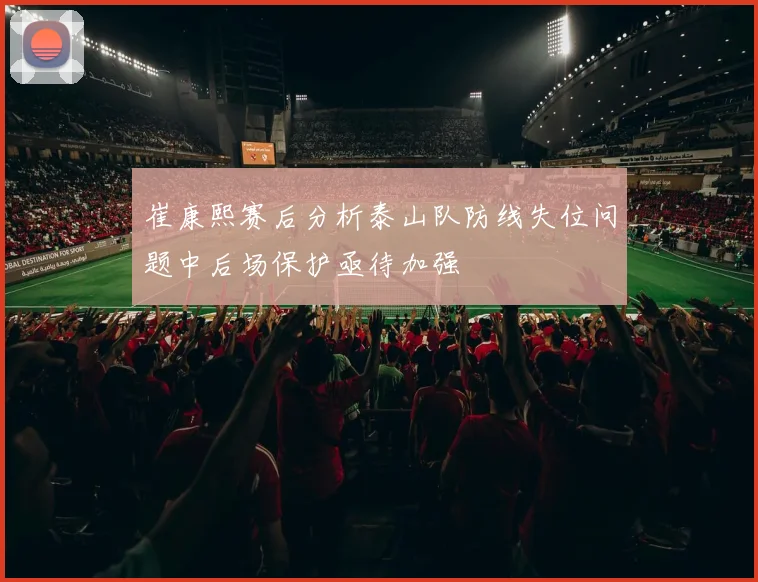 崔康熙赛后分析泰山队防线失位问题中后场保护亟待加强