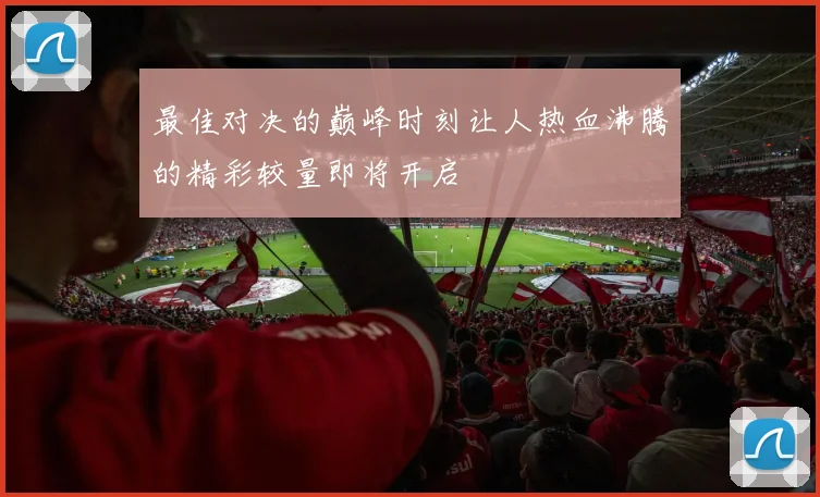 最佳对决的巅峰时刻让人热血沸腾的精彩较量即将开启