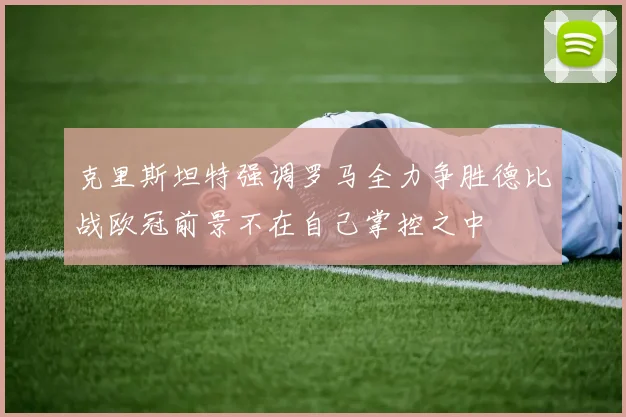 克里斯坦特强调罗马全力争胜德比战欧冠前景不在自己掌控之中