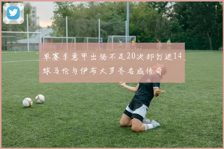 单赛季意甲出场不足20次却打进14球马伦与伊布大罗齐名成传奇