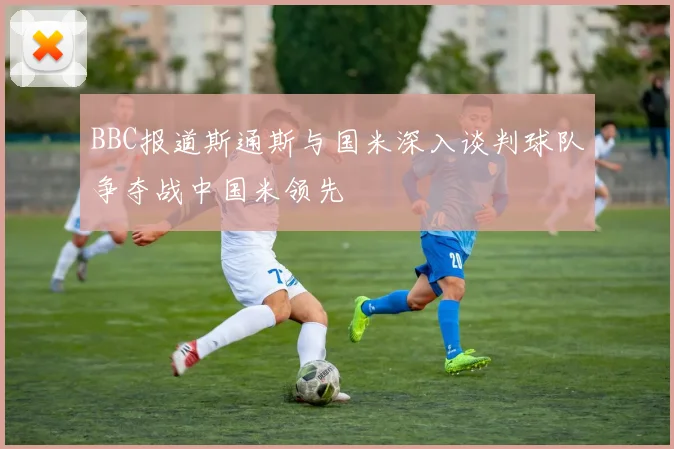 BBC报道斯通斯与国米深入谈判球队争夺战中国米领先