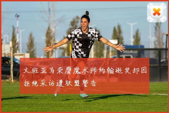 文班亚马荣膺魔术师约翰逊奖却因拒绝采访遭联盟警告