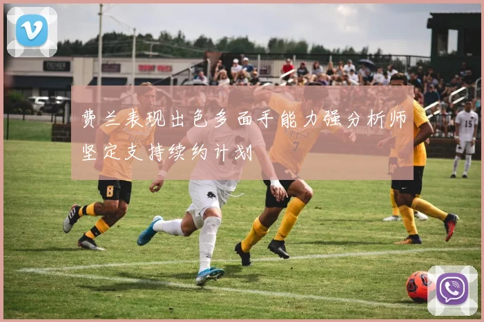费兰表现出色多面手能力强分析师坚定支持续约计划