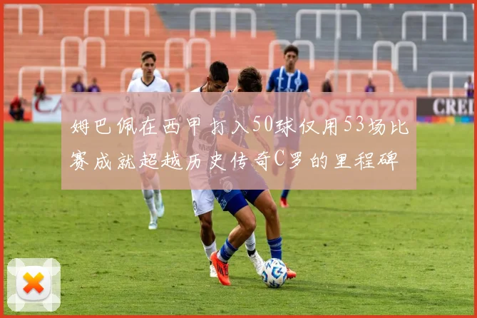 姆巴佩在西甲打入50球仅用53场比赛成就超越历史传奇C罗的里程碑