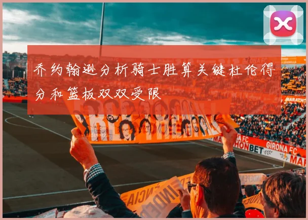 乔约翰逊分析骑士胜算关键杜伦得分和篮板双双受限