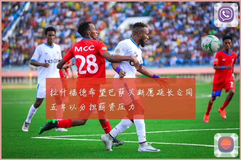 拉什福德希望巴萨买断愿延长合同五年以分担薪资压力