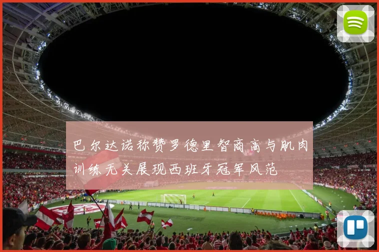 巴尔达诺称赞罗德里智商高与肌肉训练无关展现西班牙冠军风范