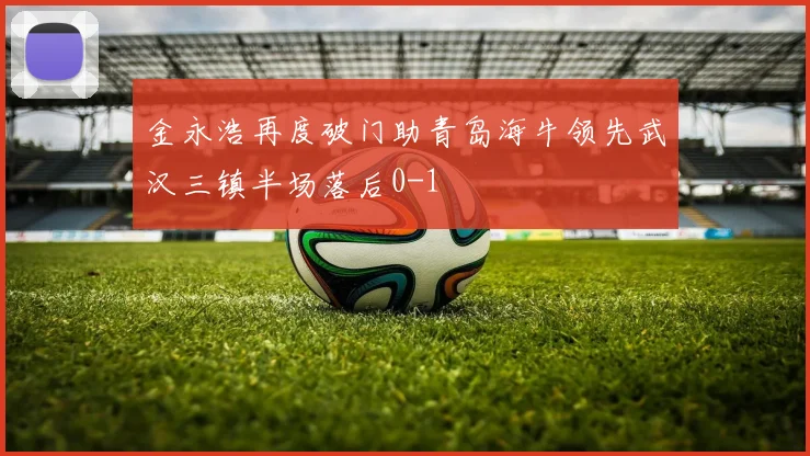金永浩再度破门助青岛海牛领先武汉三镇半场落后0-1